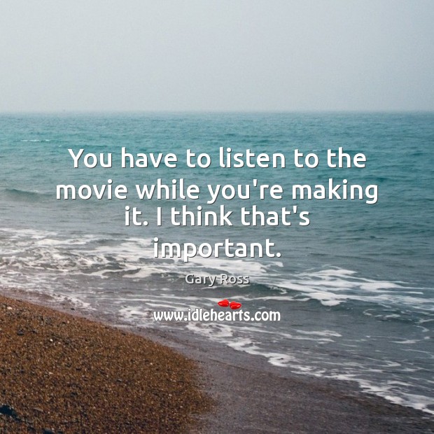 You have to listen to the movie while you’re making it. I think that’s important. Image