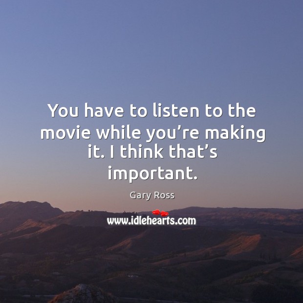 You have to listen to the movie while you’re making it. I think that’s important. Gary Ross Picture Quote