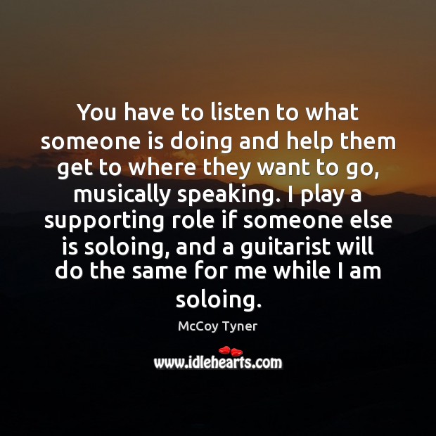 You have to listen to what someone is doing and help them Image