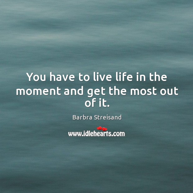 You have to live life in the moment and get the most out of it. Barbra Streisand Picture Quote