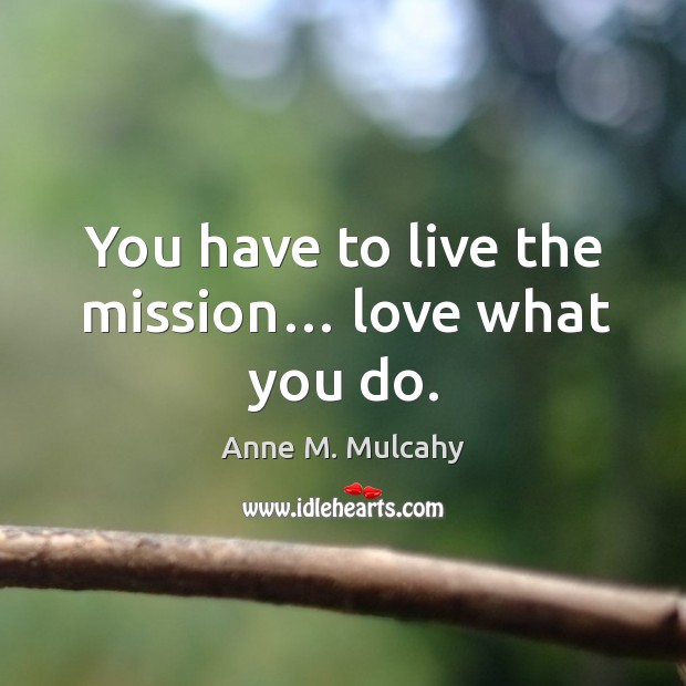 You have to live the mission… love what you do. Anne M. Mulcahy Picture Quote
