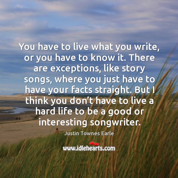 You have to live what you write, or you have to know it. There are exceptions, like story songs Justin Townes Earle Picture Quote