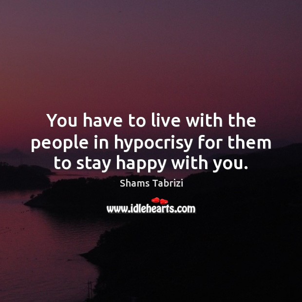 You have to live with the people in hypocrisy for them to stay happy with you. Shams Tabrizi Picture Quote