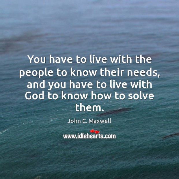 You have to live with the people to know their needs, and John C. Maxwell Picture Quote