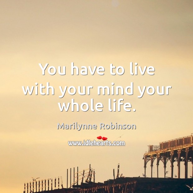 You have to live with your mind your whole life. Image