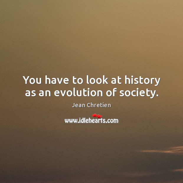 You have to look at history as an evolution of society. Jean Chretien Picture Quote