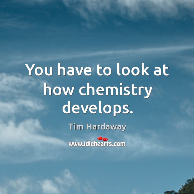 You have to look at how chemistry develops. Image