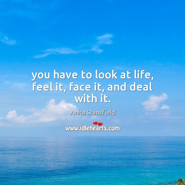 You have to look at life, feel it, face it, and deal with it. Image