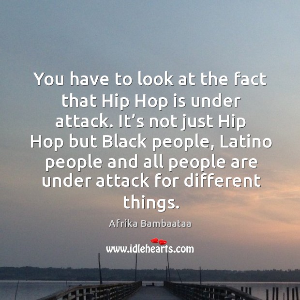 You have to look at the fact that hip hop is under attack. It’s not just hip hop but black people Afrika Bambaataa Picture Quote