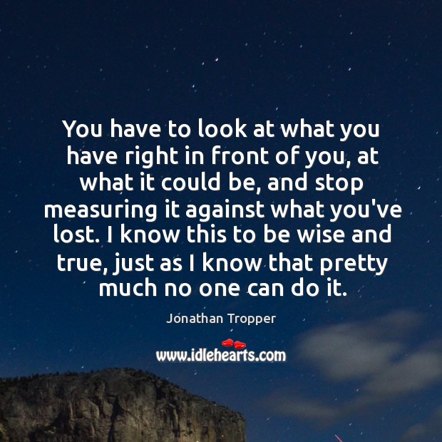 You have to look at what you have right in front of Jonathan Tropper Picture Quote