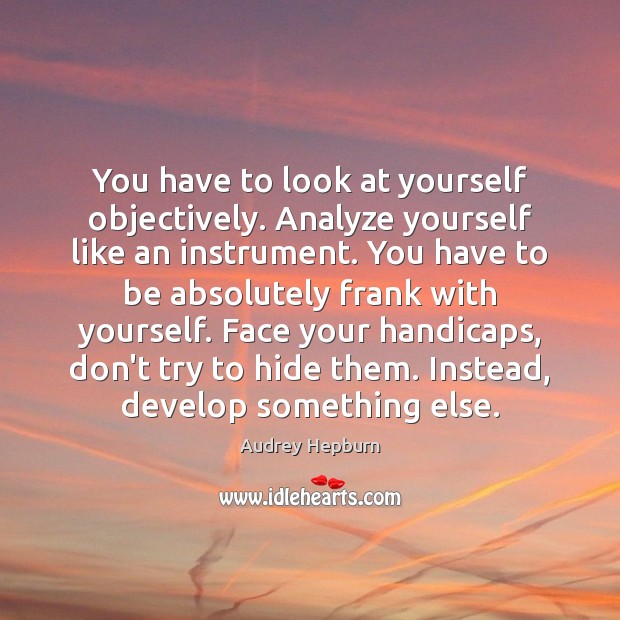You have to look at yourself objectively. Analyze yourself like an instrument. Audrey Hepburn Picture Quote