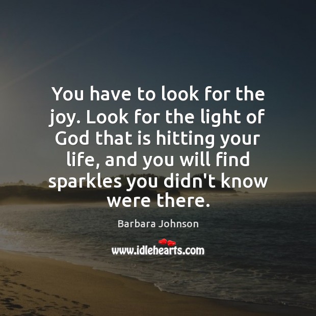 You have to look for the joy. Look for the light of Barbara Johnson Picture Quote
