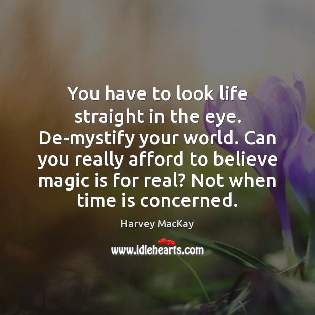 You have to look life straight in the eye. De-mystify your world. Image