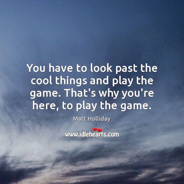 You have to look past the cool things and play the game. Matt Holliday Picture Quote
