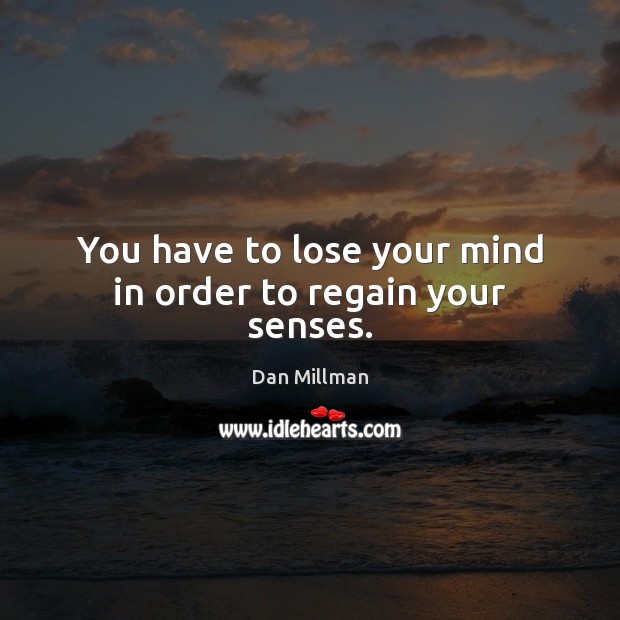 You have to lose your mind in order to regain your senses. Dan Millman Picture Quote
