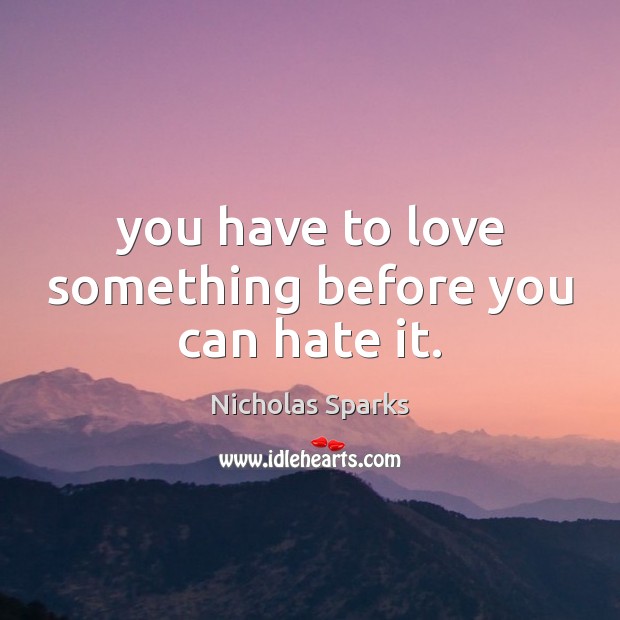 You have to love something before you can hate it. Nicholas Sparks Picture Quote