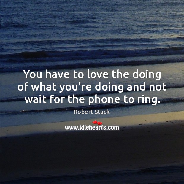 You have to love the doing of what you’re doing and not wait for the phone to ring. Image