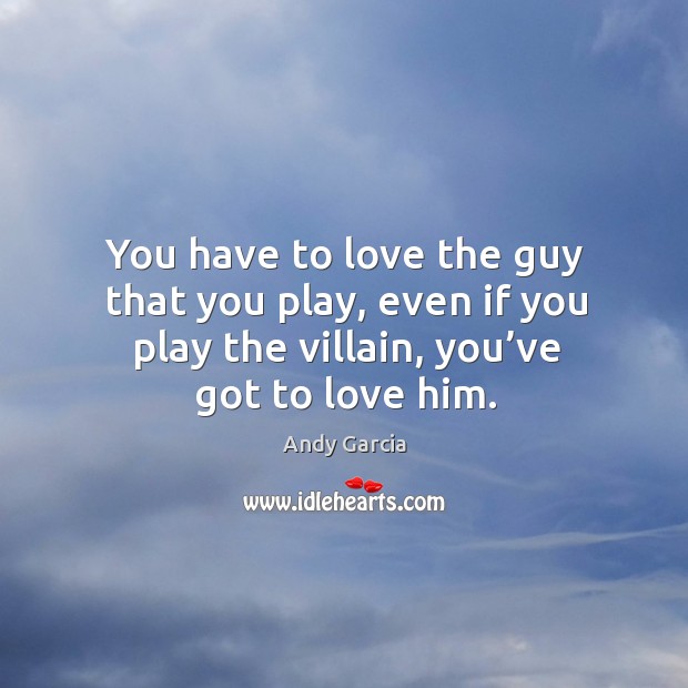 You have to love the guy that you play, even if you play the villain, you’ve got to love him. Image