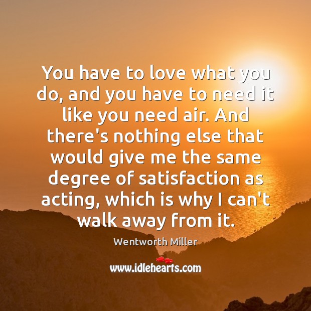 You have to love what you do, and you have to need Wentworth Miller Picture Quote