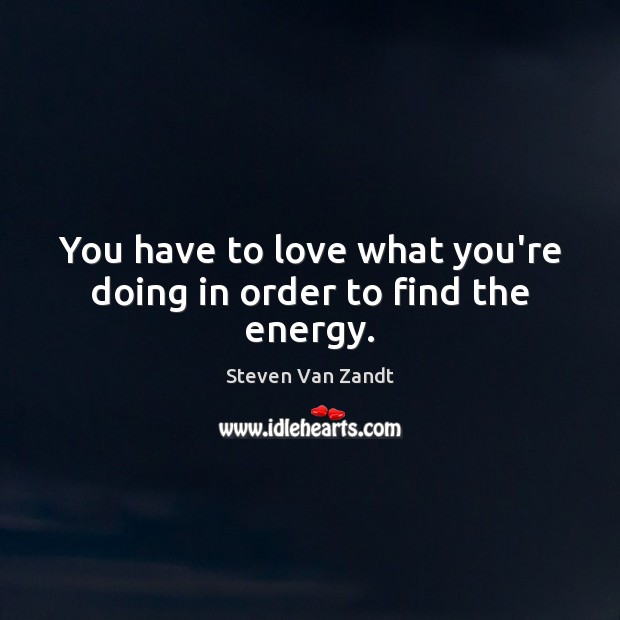 You have to love what you’re doing in order to find the energy. Steven Van Zandt Picture Quote