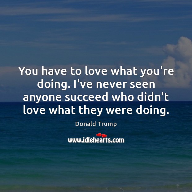 You have to love what you’re doing. I’ve never seen anyone succeed Image