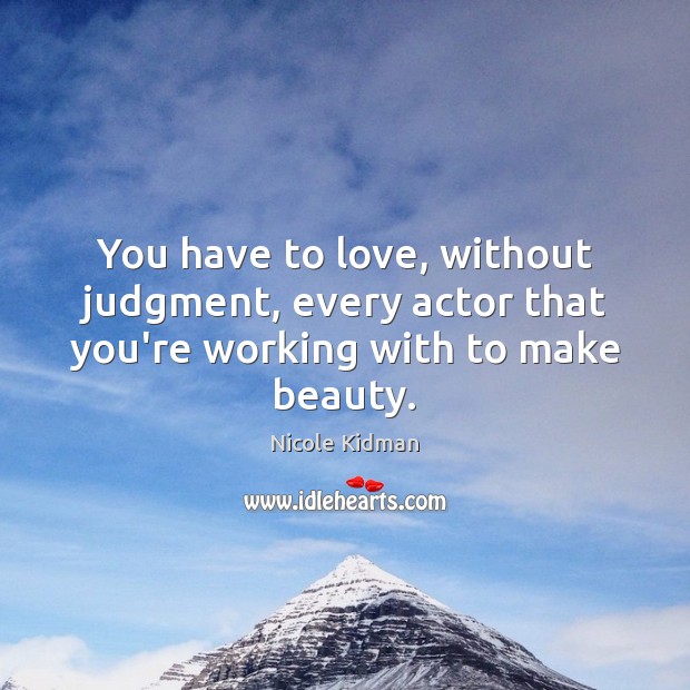 You have to love, without judgment, every actor that you’re working with to make beauty. Image