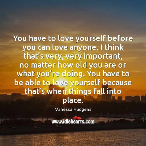 You have to love yourself before you can love anyone. I think Vanessa Hudgens Picture Quote