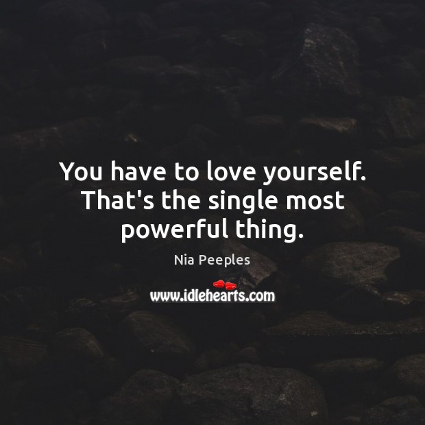 You have to love yourself. That’s the single most powerful thing. Image