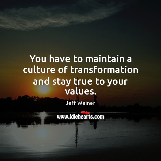 You have to maintain a culture of transformation and stay true to your values. Jeff Weiner Picture Quote