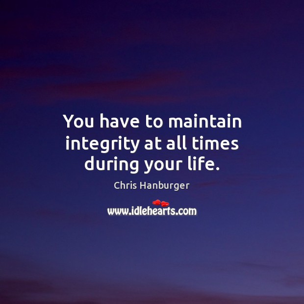 You have to maintain integrity at all times during your life. Chris Hanburger Picture Quote