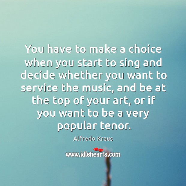 You have to make a choice when you start to sing and decide whether you want to Alfredo Kraus Picture Quote