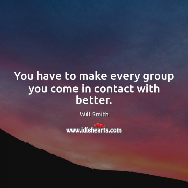 You have to make every group you come in contact with better. Will Smith Picture Quote
