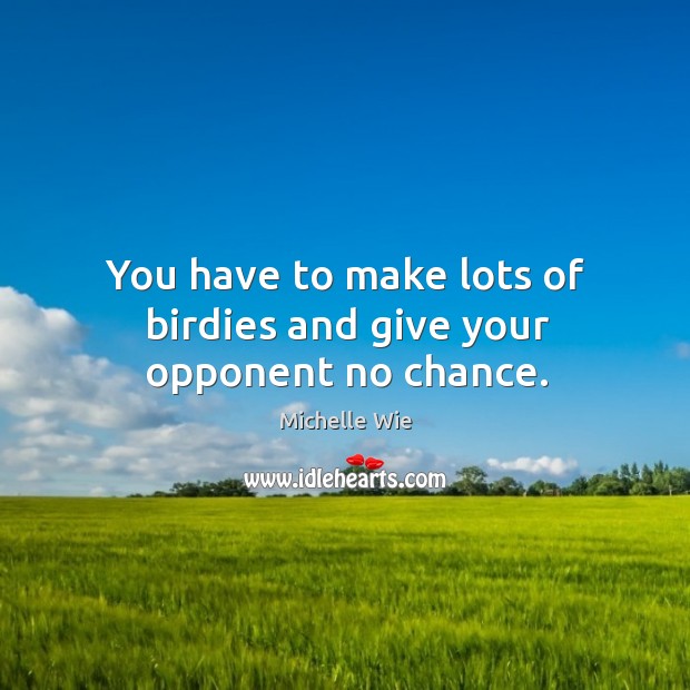 You have to make lots of birdies and give your opponent no chance. Michelle Wie Picture Quote