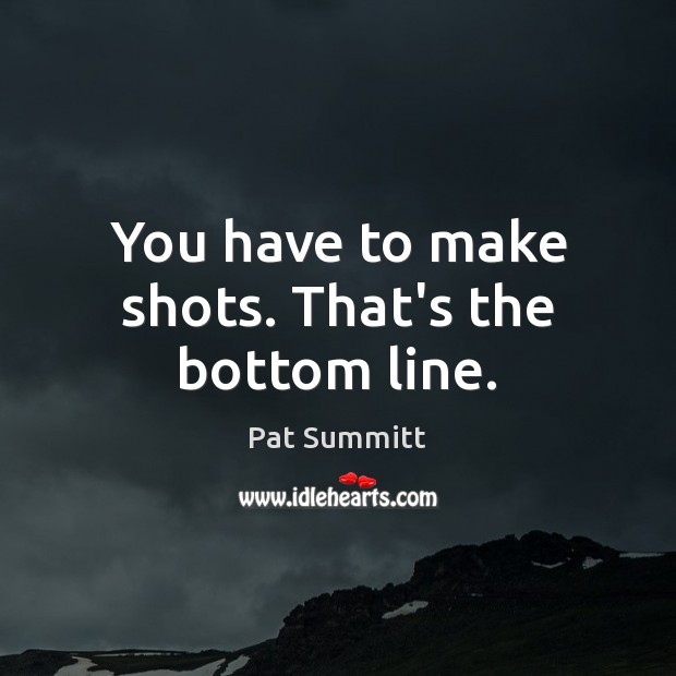 You have to make shots. That’s the bottom line. Pat Summitt Picture Quote