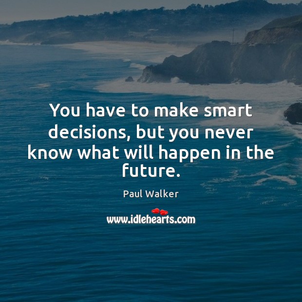 You have to make smart decisions, but you never know what will happen in the future. Paul Walker Picture Quote