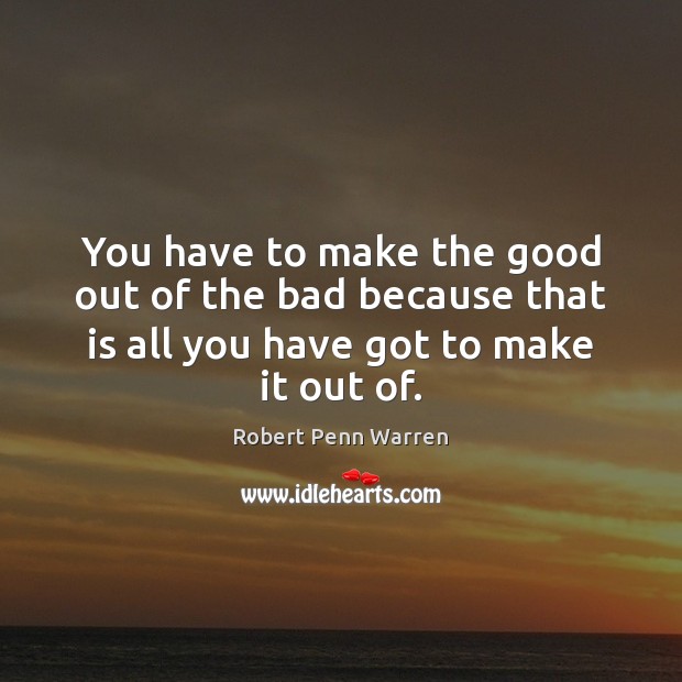 You have to make the good out of the bad because that Robert Penn Warren Picture Quote