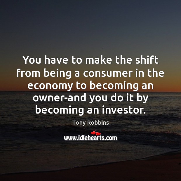 You have to make the shift from being a consumer in the Tony Robbins Picture Quote