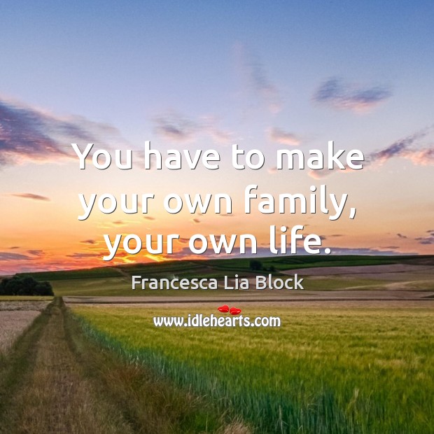 You have to make your own family, your own life. Image