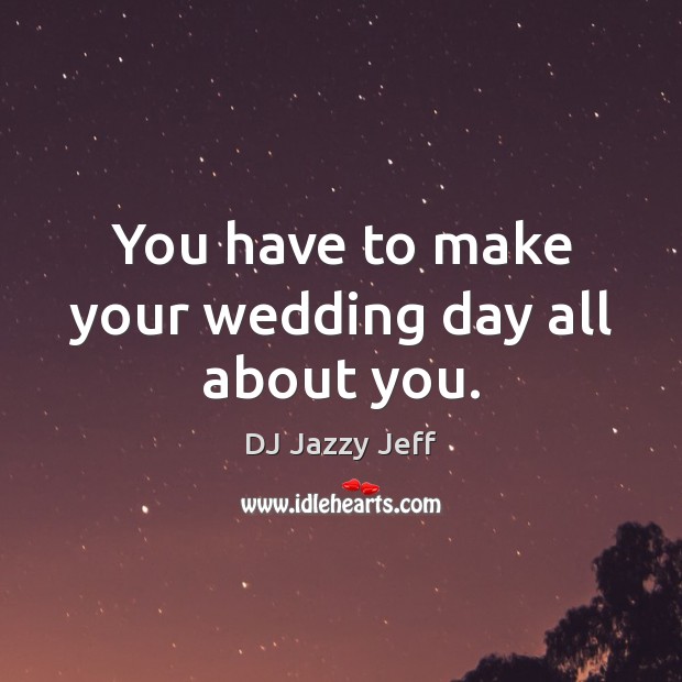 You have to make your wedding day all about you. DJ Jazzy Jeff Picture Quote