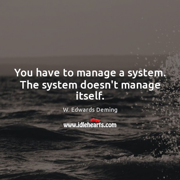 You have to manage a system. The system doesn’t manage itself. W. Edwards Deming Picture Quote