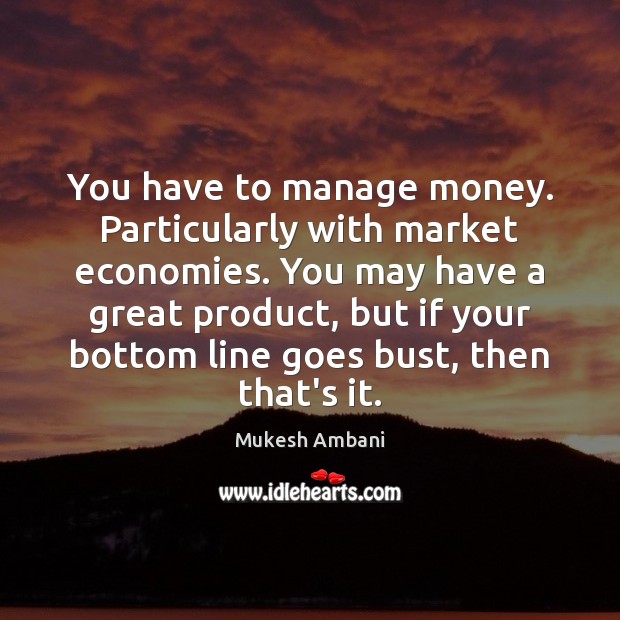 You have to manage money. Particularly with market economies. You may have Mukesh Ambani Picture Quote
