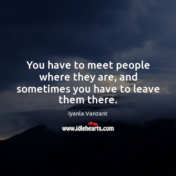 You have to meet people where they are, and sometimes you have to leave them there. Iyanla Vanzant Picture Quote