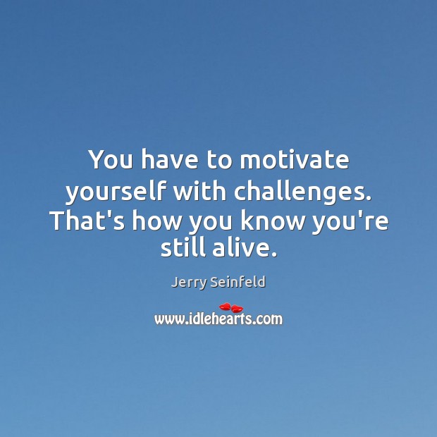 You have to motivate yourself with challenges. That’s how you know you’re still alive. Jerry Seinfeld Picture Quote