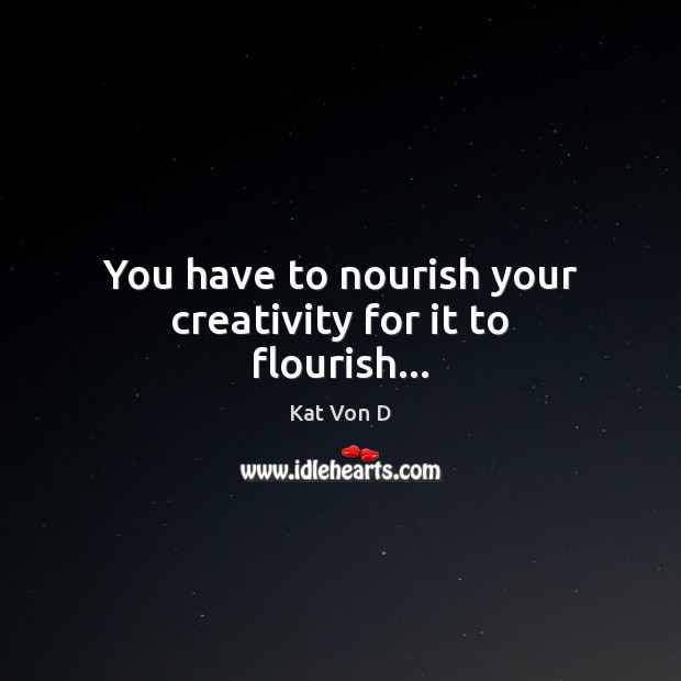 You have to nourish your creativity for it to flourish… Kat Von D Picture Quote