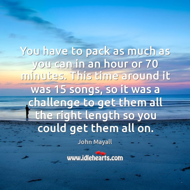 You have to pack as much as you can in an hour or 70 minutes. John Mayall Picture Quote