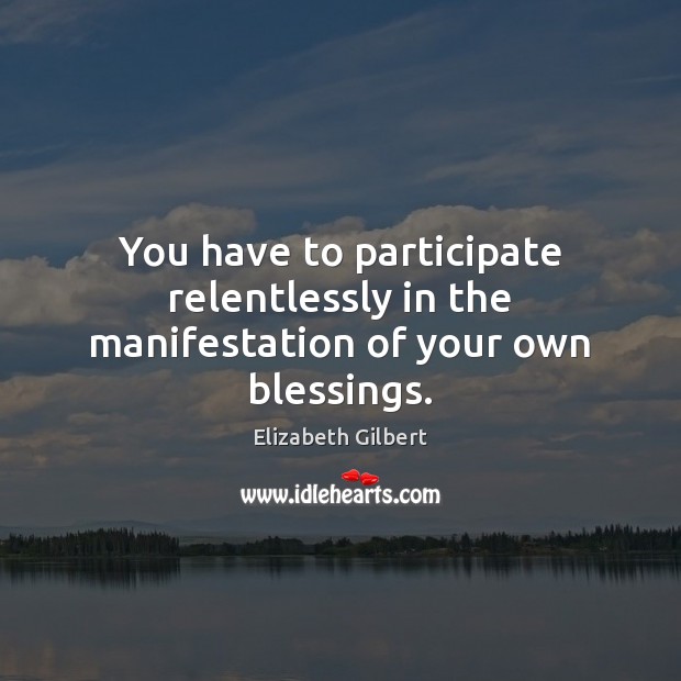 You have to participate relentlessly in the manifestation of your own blessings. Elizabeth Gilbert Picture Quote