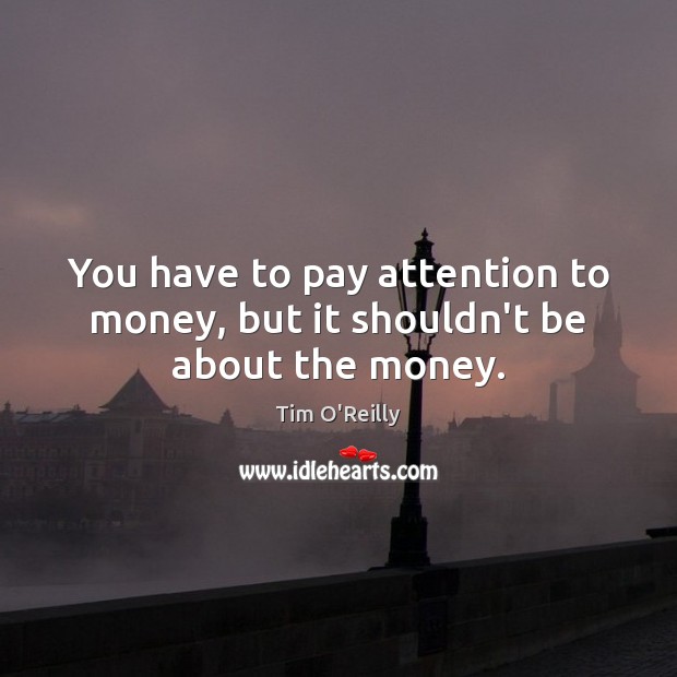 You have to pay attention to money, but it shouldn’t be about the money. Tim O’Reilly Picture Quote