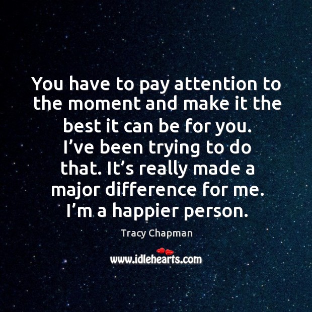 You have to pay attention to the moment and make it the best it can be for you. Image
