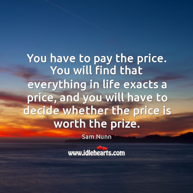 You have to pay the price. You will find that everything in life exacts a price Sam Nunn Picture Quote