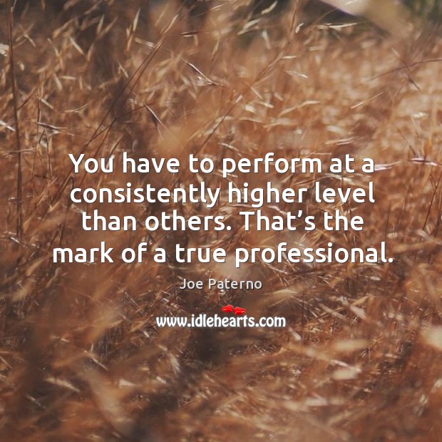 You have to perform at a consistently higher level than others. That’s the mark of a true professional. Image